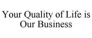 YOUR QUALITY OF LIFE IS OUR BUSINESS