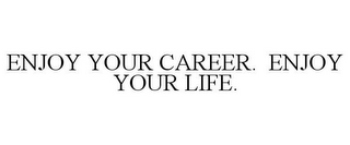 ENJOY YOUR CAREER. ENJOY YOUR LIFE.