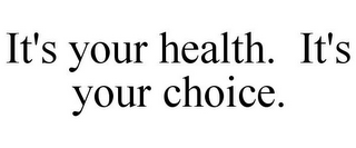 IT'S YOUR HEALTH. IT'S YOUR CHOICE.