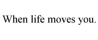 WHEN LIFE MOVES YOU.