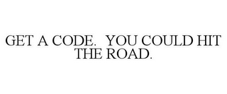 GET A CODE. YOU COULD HIT THE ROAD.