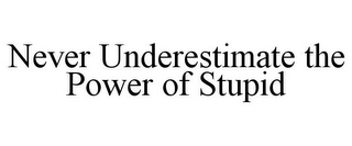 NEVER UNDERESTIMATE THE POWER OF STUPID