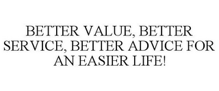 BETTER VALUE, BETTER SERVICE, BETTER ADVICE FOR AN EASIER LIFE!