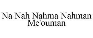 NA NAH NAHMA NAHMAN ME'OUMAN