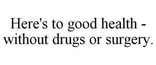 HERE'S TO GOOD HEALTH - WITHOUT DRUGS OR SURGERY.