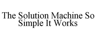 THE SOLUTION MACHINE SO SIMPLE IT WORKS