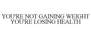 YOU'RE NOT GAINING WEIGHT YOU'RE LOSING HEALTH