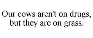 OUR COWS AREN'T ON DRUGS, BUT THEY ARE ON GRASS.