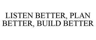 LISTEN BETTER, PLAN BETTER, BUILD BETTER