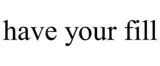 HAVE YOUR FILL