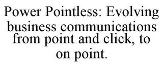 POWER POINTLESS: EVOLVING BUSINESS COMMUNICATIONS FROM POINT AND CLICK, TO ON POINT.