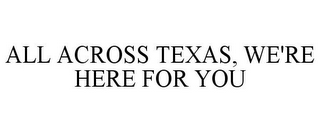 ALL ACROSS TEXAS, WE'RE HERE FOR YOU