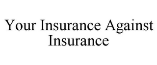 YOUR INSURANCE AGAINST INSURANCE