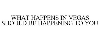 WHAT HAPPENS IN VEGAS SHOULD BE HAPPENING TO YOU