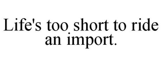 LIFE'S TOO SHORT TO RIDE AN IMPORT.