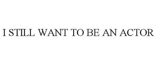 I STILL WANT TO BE AN ACTOR