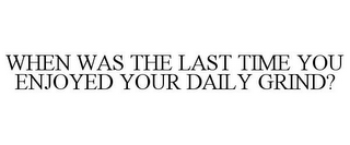 WHEN WAS THE LAST TIME YOU ENJOYED YOUR DAILY GRIND?