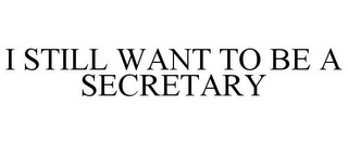 I STILL WANT TO BE A SECRETARY