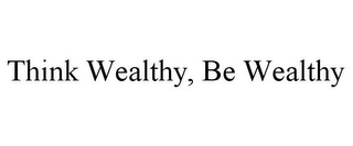 THINK WEALTHY, BE WEALTHY