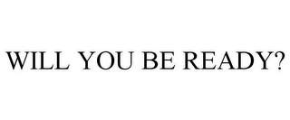 WILL YOU BE READY?