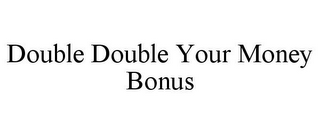 DOUBLE DOUBLE YOUR MONEY BONUS