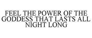 FEEL THE POWER OF THE GODDESS THAT LASTS ALL NIGHT LONG