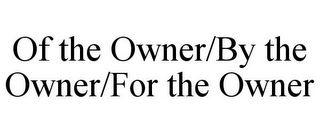 OF THE OWNER/BY THE OWNER/FOR THE OWNER