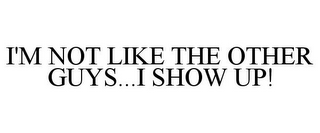 I'M NOT LIKE THE OTHER GUYS...I SHOW UP!