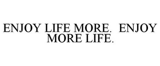 ENJOY LIFE MORE. ENJOY MORE LIFE.