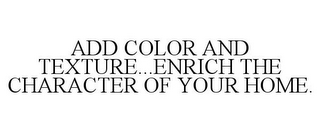 ADD COLOR AND TEXTURE...ENRICH THE CHARACTER OF YOUR HOME.