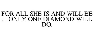 FOR ALL SHE IS AND WILL BE ... ONLY ONE DIAMOND WILL DO.