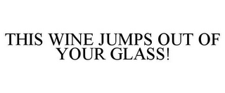 THIS WINE JUMPS OUT OF YOUR GLASS!