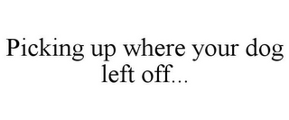 PICKING UP WHERE YOUR DOG LEFT OFF...