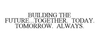 BUILDING THE FUTURE...TOGETHER. TODAY. TOMORROW. ALWAYS.