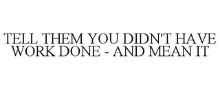 TELL THEM YOU DIDN'T HAVE WORK DONE - AND MEAN IT