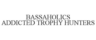 BASSAHOLICS ADDICTED TROPHY HUNTERS