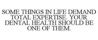 SOME THINGS IN LIFE DEMAND TOTAL EXPERTISE. YOUR DENTAL HEALTH SHOULD BE ONE OF THEM.