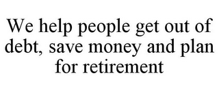 WE HELP PEOPLE GET OUT OF DEBT, SAVE MONEY AND PLAN FOR RETIREMENT