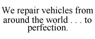 WE REPAIR VEHICLES FROM AROUND THE WORLD . . . TO PERFECTION.