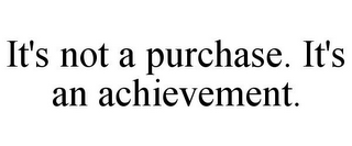 IT'S NOT A PURCHASE. IT'S AN ACHIEVEMENT.