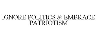 IGNORE POLITICS & EMBRACE PATRIOTISM
