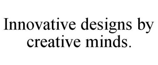 INNOVATIVE DESIGNS BY CREATIVE MINDS.