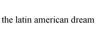 THE LATIN AMERICAN DREAM
