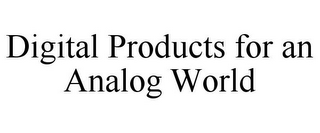 DIGITAL PRODUCTS FOR AN ANALOG WORLD