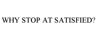 WHY STOP AT SATISFIED?