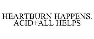 HEARTBURN HAPPENS. ACID+ALL HELPS