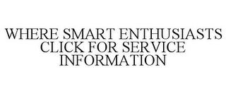 WHERE SMART ENTHUSIASTS CLICK FOR SERVICE INFORMATION