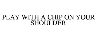 PLAY WITH A CHIP ON YOUR SHOULDER