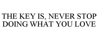 THE KEY IS, NEVER STOP DOING WHAT YOU LOVE