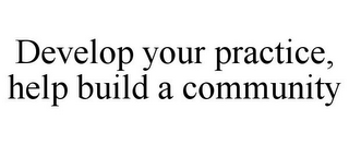 DEVELOP YOUR PRACTICE, HELP BUILD A COMMUNITY